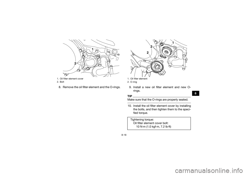 YAMAHA YFZ450R 2017  Owners Manual 8-18
8
8. Remove the oil filter element and the O-rings.
9. Install a new oil filter element and new O-
rings.
TIPMake sure that the O-rings are properly seated. 10. Install the oil filter element cov