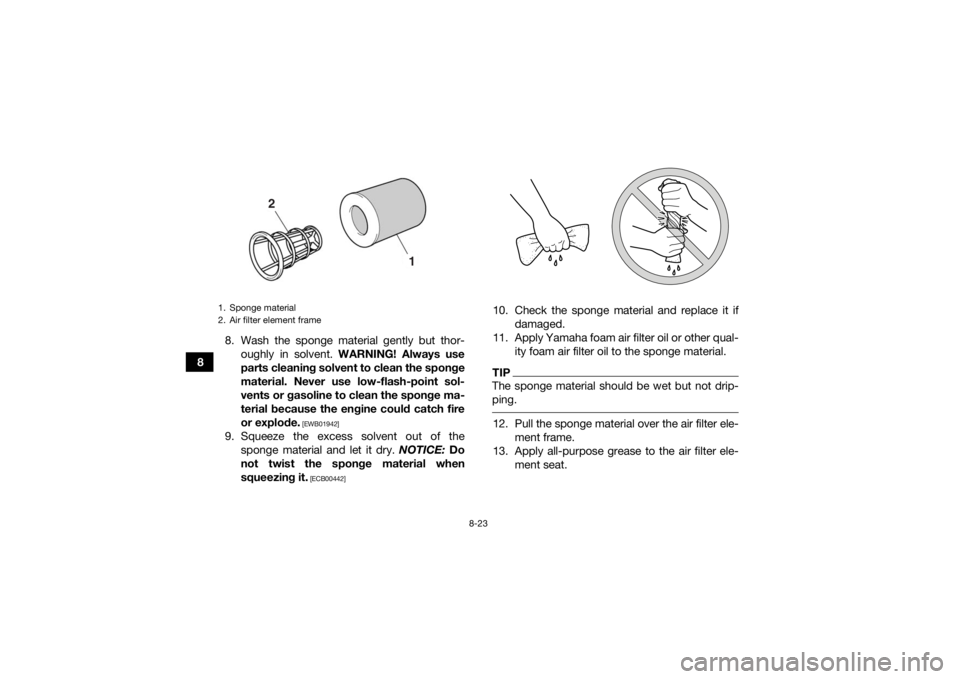 YAMAHA YFZ450R 2017  Owners Manual 8-23
88. Wash the sponge material gently but thor-
oughly in solvent.  WARNING! Always use
parts cleaning solvent to clean the sponge
material. Never use low-flash-point sol-
vents or gasoline to clea