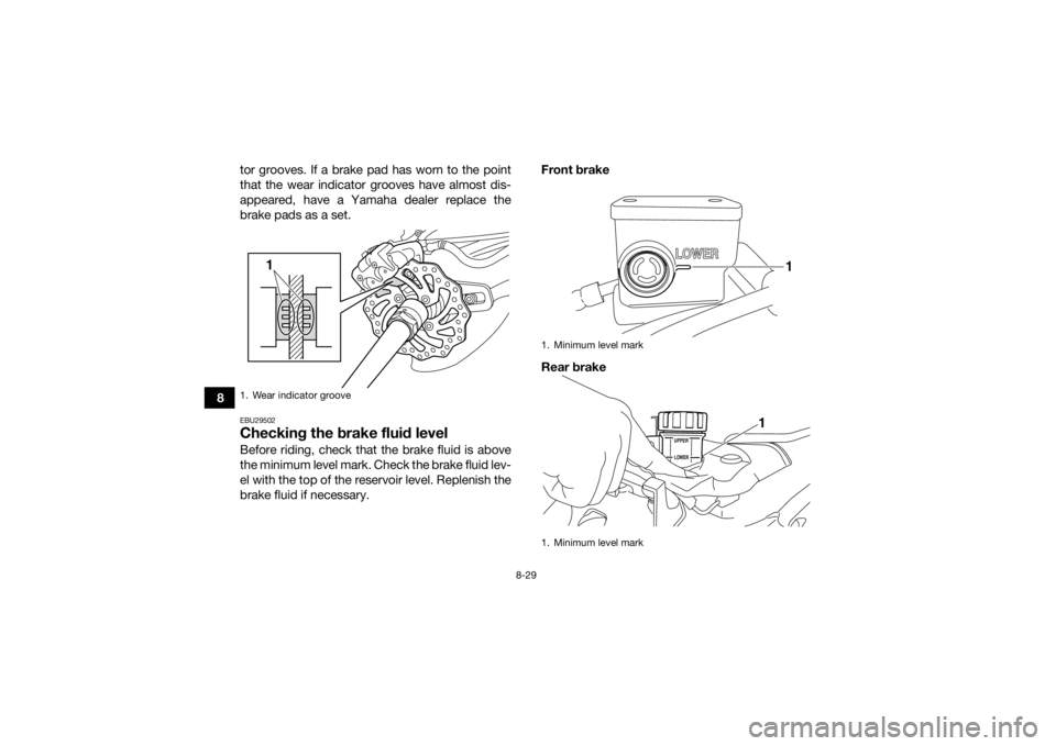 YAMAHA YFZ450R 2017  Owners Manual 8-29
8tor grooves. If a brake pad has worn to the point
that the wear indicator grooves have almost dis-
appeared, have a Yamaha dealer replace the
brake pads as a set.
EBU29502Checking the brake flui