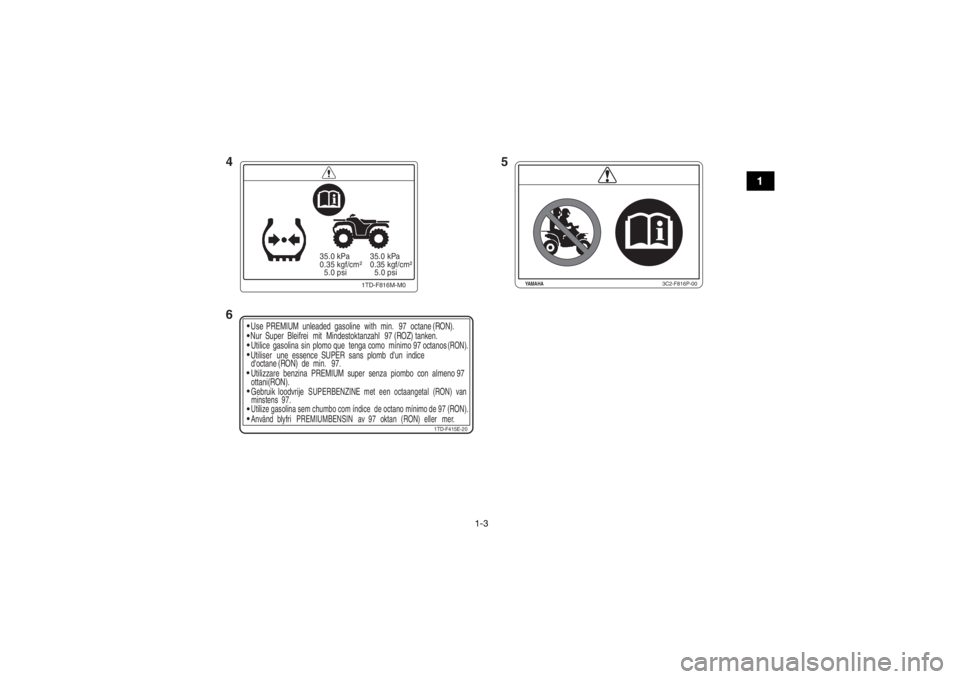 YAMAHA YFZ450R 2017 User Guide 1-3
1
1TD-F415E-20
Use
PREMIUM unleaded  gasoline with min. 97 octane (RON).
Nur Super  Bleifrei mit Mindestoktanzahl 97 (ROZ) tanken.
Utilice gasolina sin plomo que  tenga como  mínimo 97 octanos
(R