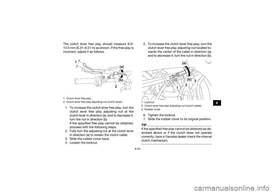 YAMAHA YFZ450R 2017 Owners Manual 8-34
8
The clutch lever free play should measure 8.0–
13.0 mm (0.31–0.51 in) as shown. If the free play is
incorrect, adjust it as follows.
1. To increase the clutch lever free play, turn the clut YAMAHA YFZ450R 2017 Owners Manual 8-34
8
The clutch lever free play should measure 8.0–
13.0 mm (0.31–0.51 in) as shown. If the free play is
incorrect, adjust it as follows.
1. To increase the clutch lever free play, turn the clut