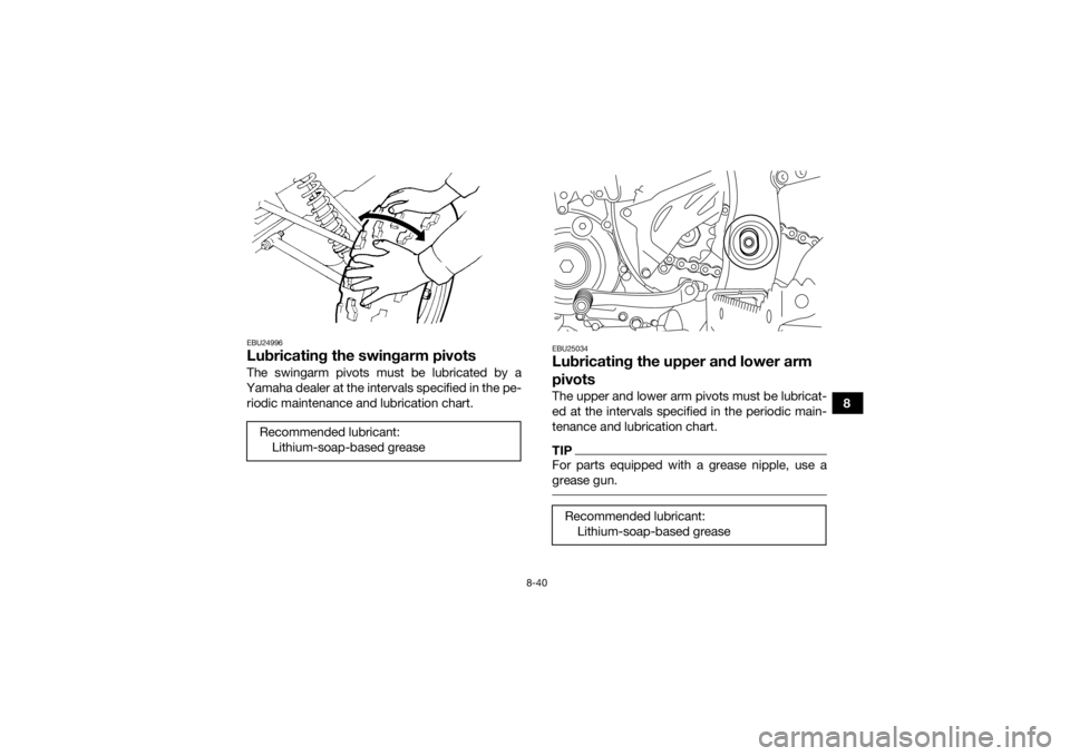 YAMAHA YFZ450R 2017 Owners Manual 8-40
8
EBU24996Lubricating the swingarm pivotsThe swingarm pivots must be lubricated by a
Yamaha dealer at the intervals specified in the pe- riodic maintenance and lubrication chart.
EBU25034Lubricat YAMAHA YFZ450R 2017 Owners Manual 8-40
8
EBU24996Lubricating the swingarm pivotsThe swingarm pivots must be lubricated by a
Yamaha dealer at the intervals specified in the pe- riodic maintenance and lubrication chart.
EBU25034Lubricat