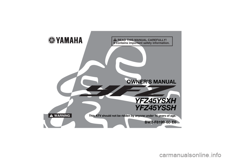 YAMAHA YFZ450R 2017 Owners Manual READ THIS MANUAL CAREFULLY!
It contains important safety information.
WARNING
OWNER’S MANUAL
YFZ45YSXH YFZ45YSSH
This ATV should not be ridden by anyone under 16 years of age.
BW2-F8199-60-E0
UBW260 YAMAHA YFZ450R 2017 Owners Manual READ THIS MANUAL CAREFULLY!
It contains important safety information.
WARNING
OWNER’S MANUAL
YFZ45YSXH YFZ45YSSH
This ATV should not be ridden by anyone under 16 years of age.
BW2-F8199-60-E0
UBW260