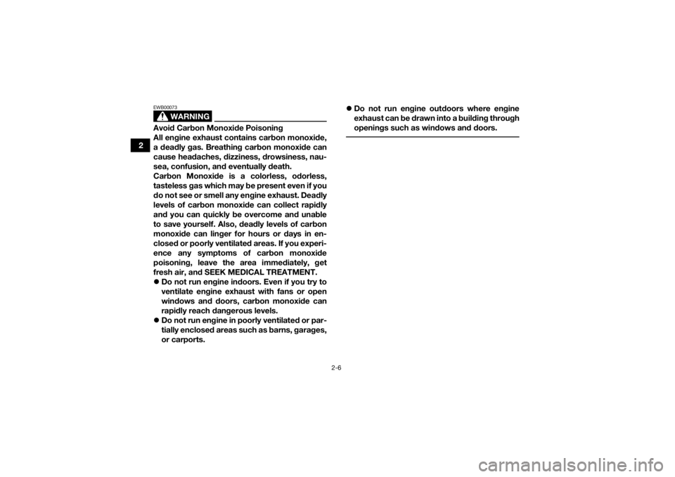 YAMAHA YFZ450R 2017 Owners Manual 2-6
2
WARNING
EWB00073Avoid Carbon Monoxide Poisoning
All engine exhaust contains carbon monoxide,
a deadly gas. Breathing carbon monoxide can
cause headaches, dizziness, drowsiness, nau-
sea, confusi