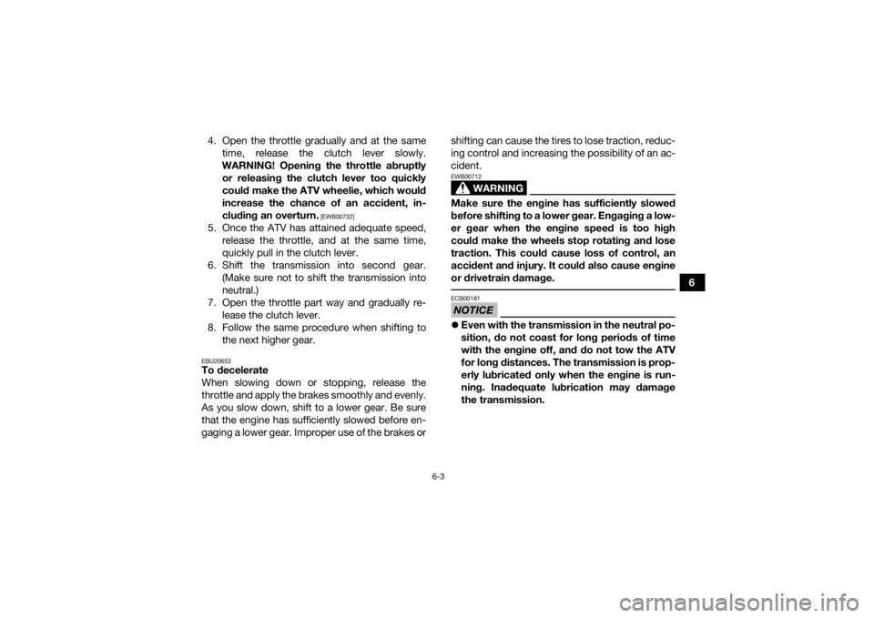 YAMAHA YFZ450R 2017  Owners Manual 6-3
6
4. Open the throttle gradually and at the same
time, release the clutch lever slowly.
WARNING! Opening the throttle abruptly or releasing the clutch lever too quickly
could make the ATV wheelie,