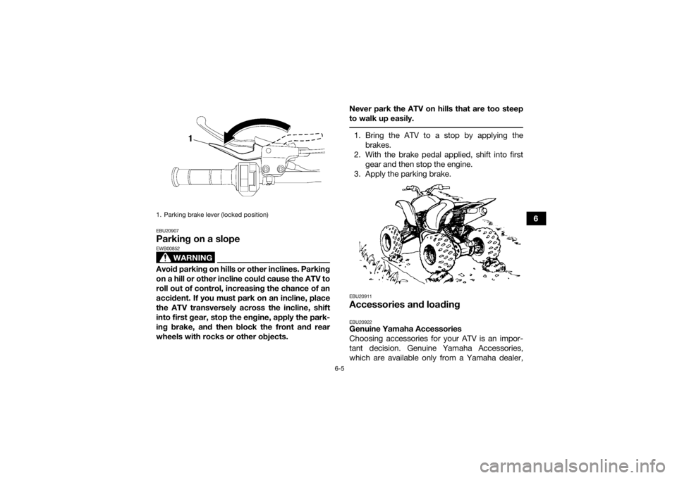 YAMAHA YFZ450R 2017  Owners Manual 6-5
6
EBU20907Parking on a slope
WARNING
EWB00852Avoid parking on hills or other inclines. Parking
on a hill or other incline could cause the ATV to
roll out of control, increasing the chance of an
ac