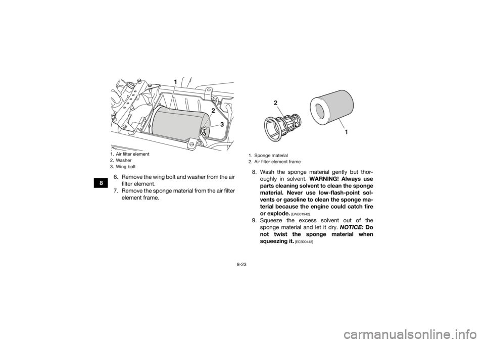 YAMAHA YFZ450R 2016 Owners Manual 8-23
86. Remove the wing bolt and washer from the air
filter element.
7. Remove the sponge material from the air filter element frame. 8. Wash the sponge material gently but thor-
oughly in solvent. YAMAHA YFZ450R 2016 Owners Manual 8-23
86. Remove the wing bolt and washer from the air
filter element.
7. Remove the sponge material from the air filter element frame. 8. Wash the sponge material gently but thor-
oughly in solvent.