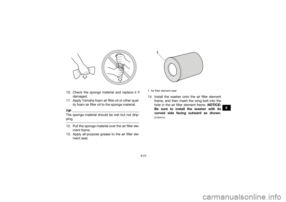 YAMAHA YFZ450R 2016 Owners Manual 8-24
8
10. Check the sponge material and replace it if
damaged.
11. Apply Yamaha foam air filter oil or other qual- ity foam air filter oil to the sponge material.
TIPThe sponge material should be wet YAMAHA YFZ450R 2016 Owners Manual 8-24
8
10. Check the sponge material and replace it if
damaged.
11. Apply Yamaha foam air filter oil or other qual- ity foam air filter oil to the sponge material.
TIPThe sponge material should be wet