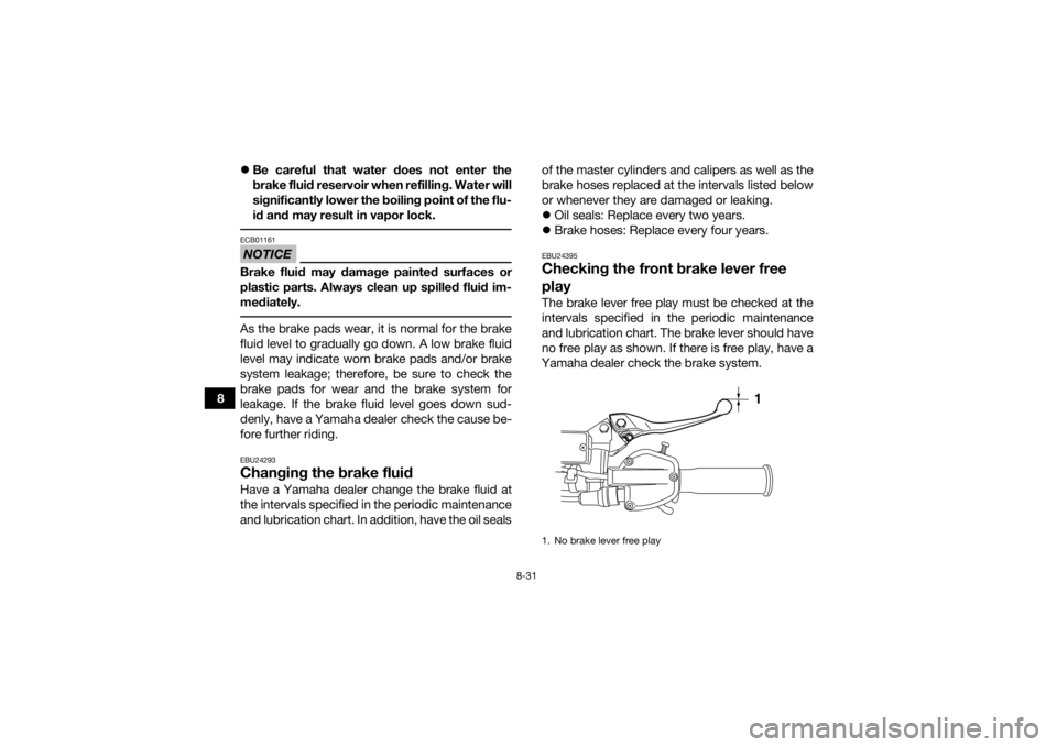 YAMAHA YFZ450R 2016 Owners Manual 8-31
8
Be careful that water does not enter the
brake fluid reservoir when refilling. Water will
significantly lower the boiling point of the flu-
id and may result in vapor lock.
NOTICEECB01161Br YAMAHA YFZ450R 2016 Owners Manual 8-31
8
Be careful that water does not enter the
brake fluid reservoir when refilling. Water will
significantly lower the boiling point of the flu-
id and may result in vapor lock.
NOTICEECB01161Br
