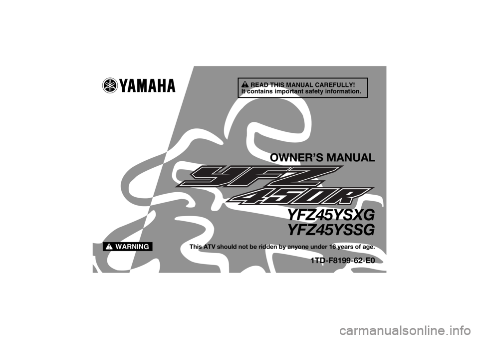 YAMAHA YFZ450R 2016 Owners Manual READ THIS MANUAL CAREFULLY!
It contains important safety information.
WARNING
OWNER’S MANUAL
YFZ45YSXG YFZ45YSSG
This ATV should not be ridden by anyone under 16 years of age.
1TD-F8199-62-E0
U1TD62 YAMAHA YFZ450R 2016 Owners Manual READ THIS MANUAL CAREFULLY!
It contains important safety information.
WARNING
OWNER’S MANUAL
YFZ45YSXG YFZ45YSSG
This ATV should not be ridden by anyone under 16 years of age.
1TD-F8199-62-E0
U1TD62