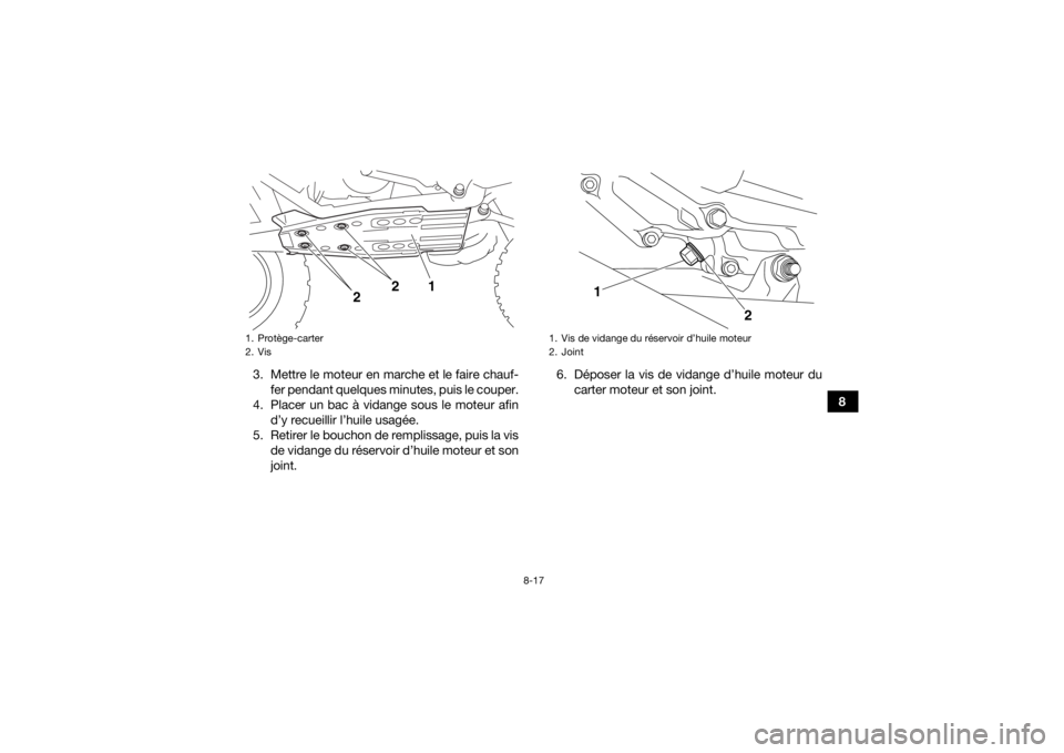 YAMAHA YFZ450R 2016 Notices Demploi (in French) 8-17
8
3. Mettre le moteur en marche et le faire chauf-
fer pendant quelques minutes, puis le couper.
4. Placer un bac à vidange sous le moteur afin d’y recueillir l’huile usagée.
5. Retirer le YAMAHA YFZ450R 2016 Notices Demploi (in French) 8-17
8
3. Mettre le moteur en marche et le faire chauf-
fer pendant quelques minutes, puis le couper.
4. Placer un bac à vidange sous le moteur afin d’y recueillir l’huile usagée.
5. Retirer le