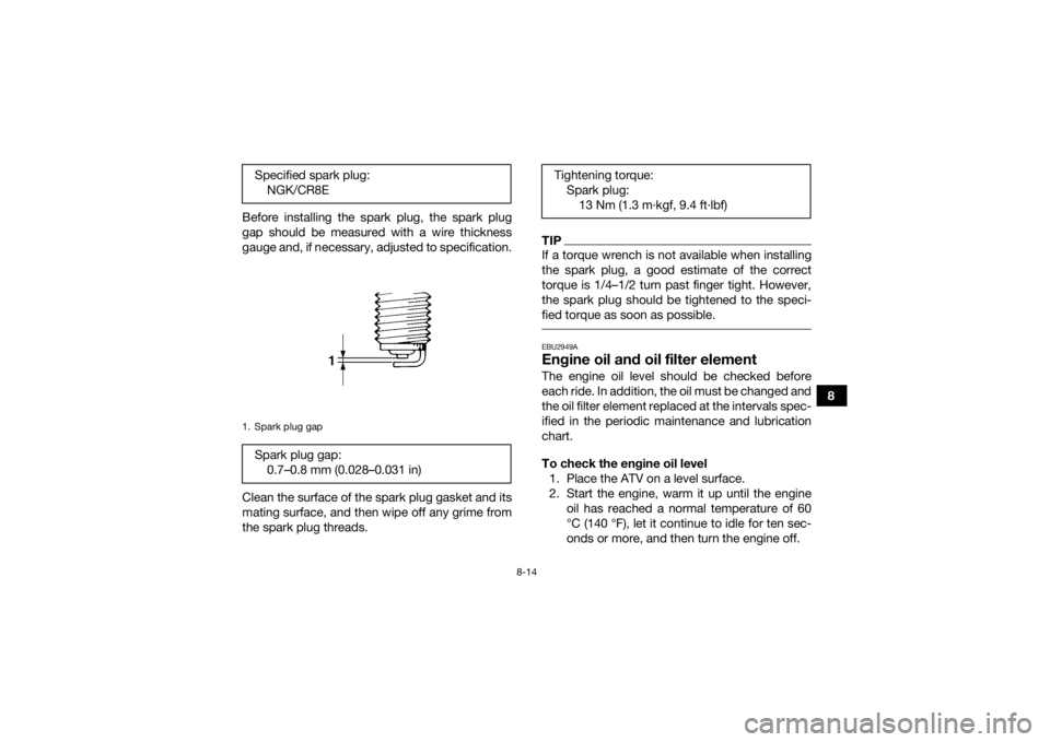 YAMAHA YFZ450R 2014 Owners Manual 8-14
8
Before installing the spark plug, the spark plug
gap should be measured with a wire thickness
gauge and, if necessary, adjusted to specification.
Clean the surface of the spark plug gasket and YAMAHA YFZ450R 2014 Owners Manual 8-14
8
Before installing the spark plug, the spark plug
gap should be measured with a wire thickness
gauge and, if necessary, adjusted to specification.
Clean the surface of the spark plug gasket and