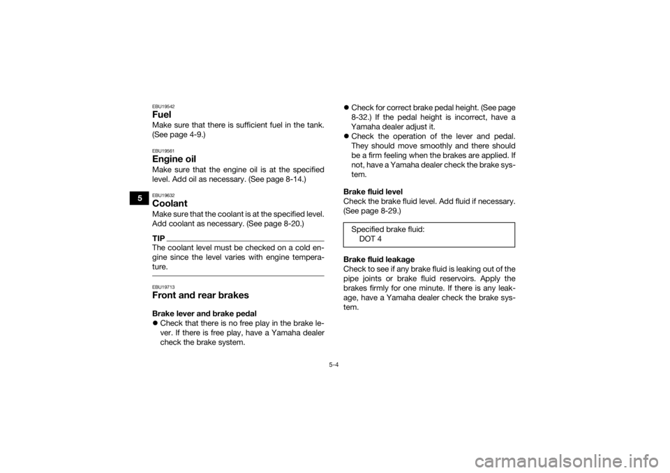 YAMAHA YFZ450R 2014 Workshop Manual 5-4
5
EBU19542FuelMake sure that there is sufficient fuel in the tank.
(See page 4-9.)EBU19561Engine oilMake sure that the engine oil is at the specified
level. Add oil as necessary. (See page 8-14.)E YAMAHA YFZ450R 2014 Workshop Manual 5-4
5
EBU19542FuelMake sure that there is sufficient fuel in the tank.
(See page 4-9.)EBU19561Engine oilMake sure that the engine oil is at the specified
level. Add oil as necessary. (See page 8-14.)E