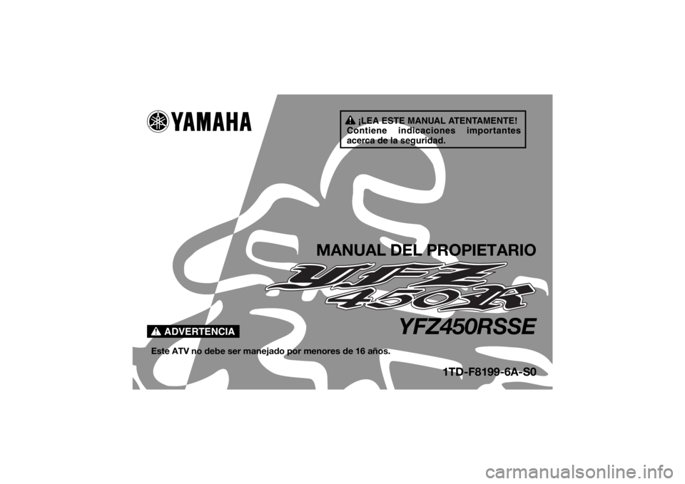 YAMAHA YFZ450R 2014 Manuale de Empleo (in Spanish) ¡LEA ESTE MANUAL ATENTAMENTE!
Contiene indicaciones importantes
acerca de la seguridad.
ADVERTENCIA
MANUAL DEL PROPIETARIO
YFZ450RSSE
Este ATV no debe ser manejado por menores de 16 años.
1TD-F8199 YAMAHA YFZ450R 2014 Manuale de Empleo (in Spanish) ¡LEA ESTE MANUAL ATENTAMENTE!
Contiene indicaciones importantes
acerca de la seguridad.
ADVERTENCIA
MANUAL DEL PROPIETARIO
YFZ450RSSE
Este ATV no debe ser manejado por menores de 16 años.
1TD-F8199