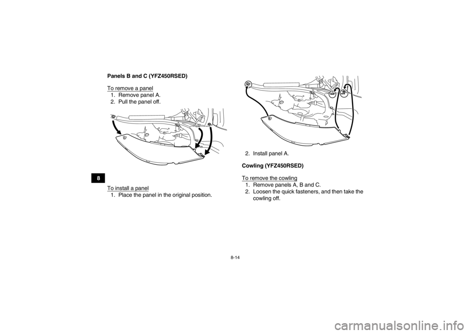 YAMAHA YFZ450R 2013 Owners Manual 8-14
8Panels B and C (YFZ450RSED)
To remove a panel
1. Remove panel A.
2. Pull the panel off.
To install a panel1. Place the panel in the original position. 2. Install panel A.
Cowling (YFZ450RSED)
To YAMAHA YFZ450R 2013 Owners Manual 8-14
8Panels B and C (YFZ450RSED)
To remove a panel
1. Remove panel A.
2. Pull the panel off.
To install a panel1. Place the panel in the original position. 2. Install panel A.
Cowling (YFZ450RSED)
To