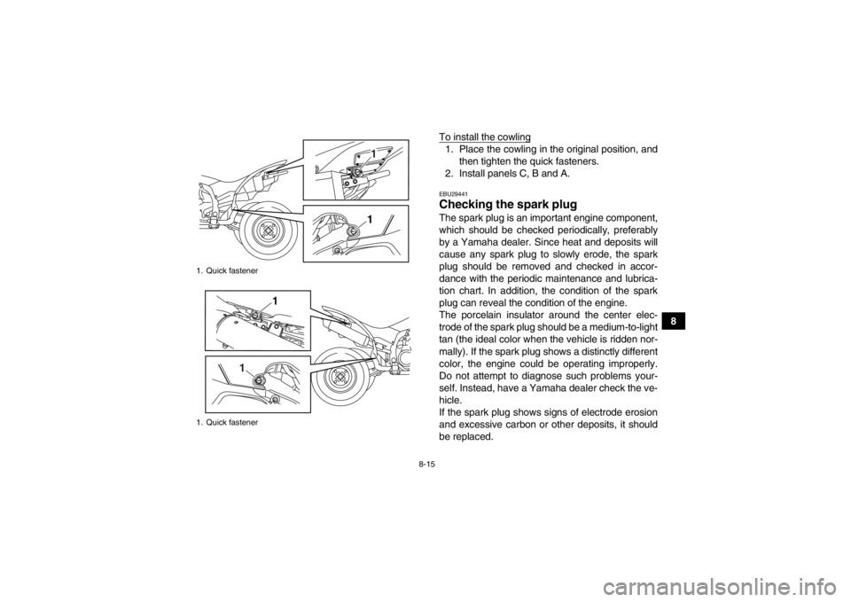 YAMAHA YFZ450R 2013 Owners Manual 8-15
8
To install the cowling
1. Place the cowling in the original position, and
then tighten the quick fasteners.
2. Install panels C, B and A.EBU29441Checking the spark plug The spark plug is an imp YAMAHA YFZ450R 2013 Owners Manual 8-15
8
To install the cowling
1. Place the cowling in the original position, and
then tighten the quick fasteners.
2. Install panels C, B and A.EBU29441Checking the spark plug The spark plug is an imp
