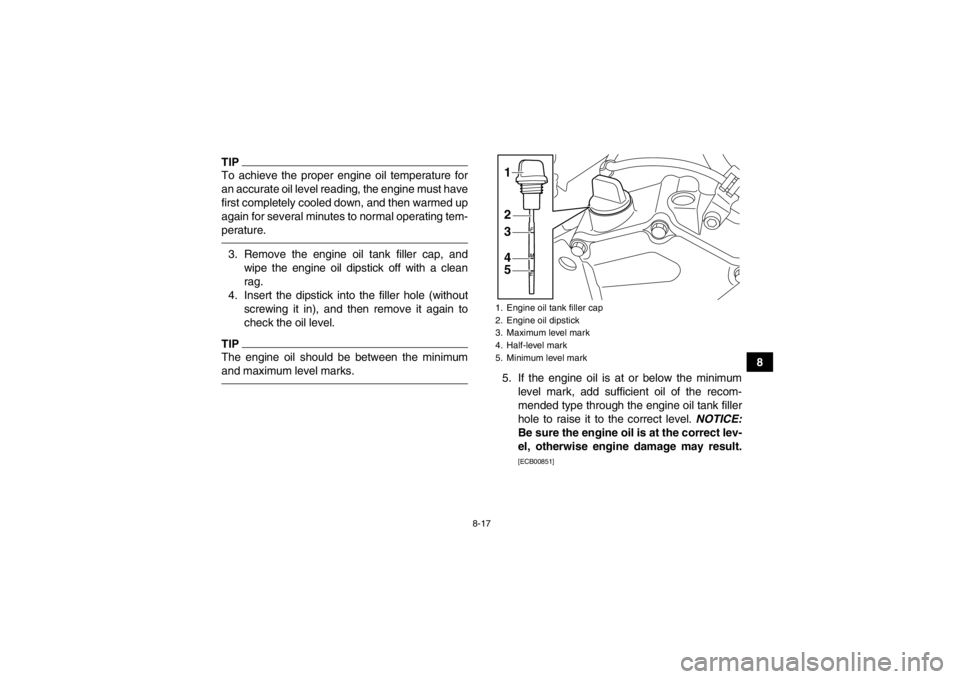 YAMAHA YFZ450R 2013 User Guide 8-17
8
TIPTo achieve the proper engine oil temperature for
an accurate oil level reading, the engine must have
first completely cooled down, and then warmed up
again for several minutes to normal oper YAMAHA YFZ450R 2013 User Guide 8-17
8
TIPTo achieve the proper engine oil temperature for
an accurate oil level reading, the engine must have
first completely cooled down, and then warmed up
again for several minutes to normal oper