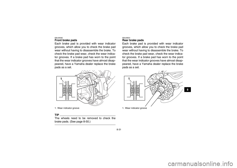 YAMAHA YFZ450R 2013 Owners Manual 8-31
8
EBU29560Front brake pads
Each brake pad is provided with wear indicator
grooves, which allow you to check the brake pad
wear without having to disassemble the brake. To
check the brake pad wear YAMAHA YFZ450R 2013 Owners Manual 8-31
8
EBU29560Front brake pads
Each brake pad is provided with wear indicator
grooves, which allow you to check the brake pad
wear without having to disassemble the brake. To
check the brake pad wear
