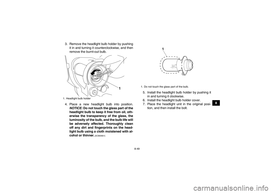 YAMAHA YFZ450R 2013 Owners Manual 8-49
8
3. Remove the headlight bulb holder by pushing
it in and turning it counterclockwise, and then
remove the burnt-out bulb.
4. Place a new headlight bulb into position. NOTICE: Do not touch the YAMAHA YFZ450R 2013 Owners Manual 8-49
8
3. Remove the headlight bulb holder by pushing
it in and turning it counterclockwise, and then
remove the burnt-out bulb.
4. Place a new headlight bulb into position. NOTICE: Do not touch the