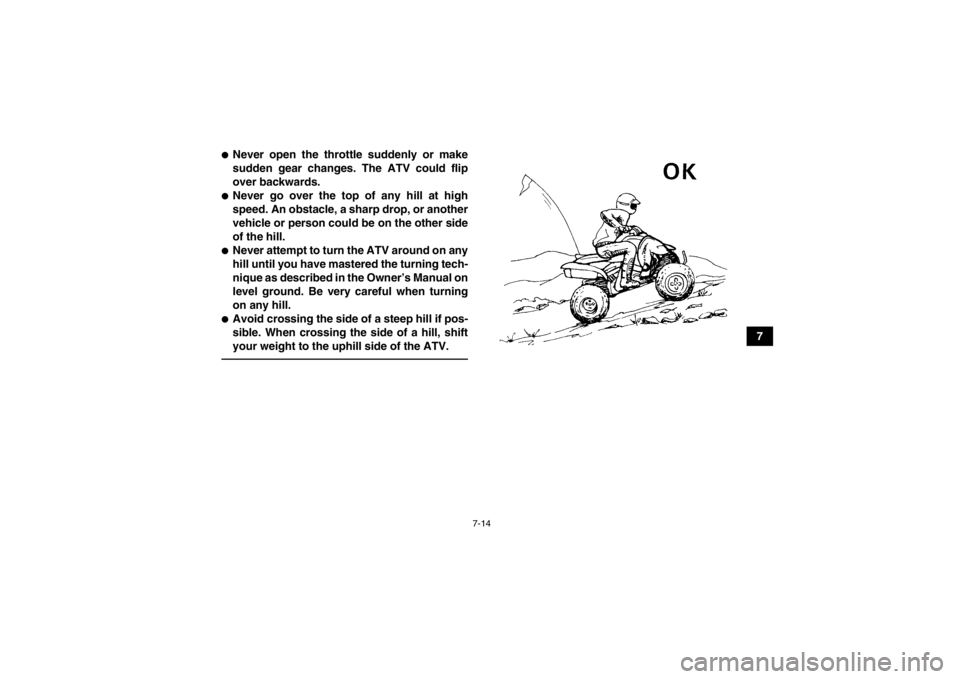 YAMAHA YFZ450R 2013 Manual PDF 7-14
7
●Never open the throttle suddenly or make
sudden gear changes. The ATV could flip
over backwards.●Never go over the top of any hill at high
speed. An obstacle, a sharp drop, or another
vehi YAMAHA YFZ450R 2013 Manual PDF 7-14
7
●Never open the throttle suddenly or make
sudden gear changes. The ATV could flip
over backwards.●Never go over the top of any hill at high
speed. An obstacle, a sharp drop, or another
vehi