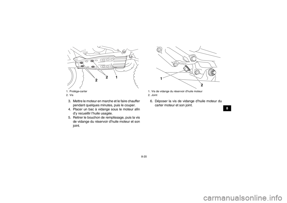 YAMAHA YFZ450R 2013  Notices Demploi (in French) 8-20
8
3. Mettre le moteur en marche et le faire chauffer
pendant quelques minutes, puis le couper.
4. Placer un bac à vidange sous le moteur afin d’y recueillir l’huile usagée.
5. Retirer le bo YAMAHA YFZ450R 2013  Notices Demploi (in French) 8-20
8
3. Mettre le moteur en marche et le faire chauffer
pendant quelques minutes, puis le couper.
4. Placer un bac à vidange sous le moteur afin d’y recueillir l’huile usagée.
5. Retirer le bo