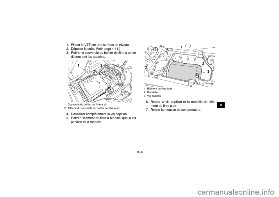 YAMAHA YFZ450R 2013 Notices Demploi (in French) 8-26
8
1. Placer le VTT sur une surface de niveau.
2. Déposer la selle. (Voir page 4-11.)
3. Retirer le couvercle du boîtier de filtre à air en
décrochant les attaches.
4. Desserrer complètement YAMAHA YFZ450R 2013 Notices Demploi (in French) 8-26
8
1. Placer le VTT sur une surface de niveau.
2. Déposer la selle. (Voir page 4-11.)
3. Retirer le couvercle du boîtier de filtre à air en
décrochant les attaches.
4. Desserrer complètement