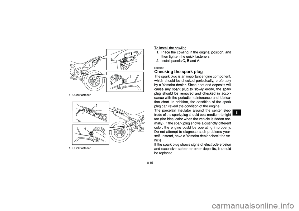 YAMAHA YFZ450R 2012 Owners Manual 8-15
8
To install the cowling
1. Place the cowling in the original position, and
then tighten the quick fasteners.
2. Install panels C, B and A.EBU29441Checking the spark plug The spark plug is an imp YAMAHA YFZ450R 2012 Owners Manual 8-15
8
To install the cowling
1. Place the cowling in the original position, and
then tighten the quick fasteners.
2. Install panels C, B and A.EBU29441Checking the spark plug The spark plug is an imp