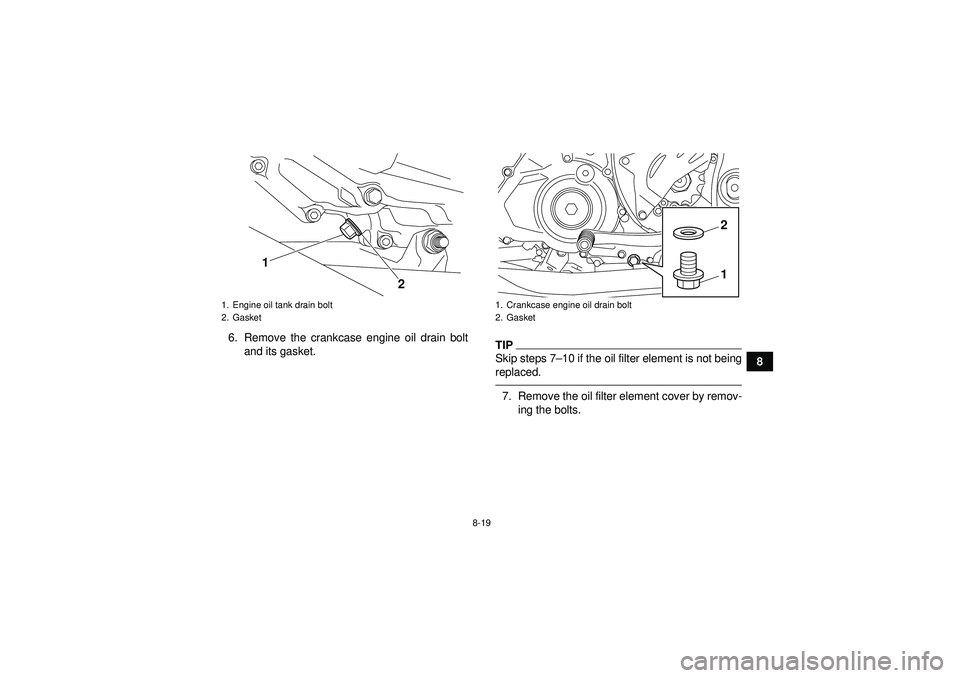 YAMAHA YFZ450R 2012  Owners Manual 8-19
8
6. Remove the crankcase engine oil drain bolt
and its gasket.
TIPSkip steps 7 –10 if the oil filter element is not being
replaced.7. Remove the oil filter element cover by remov- ing the bolt
