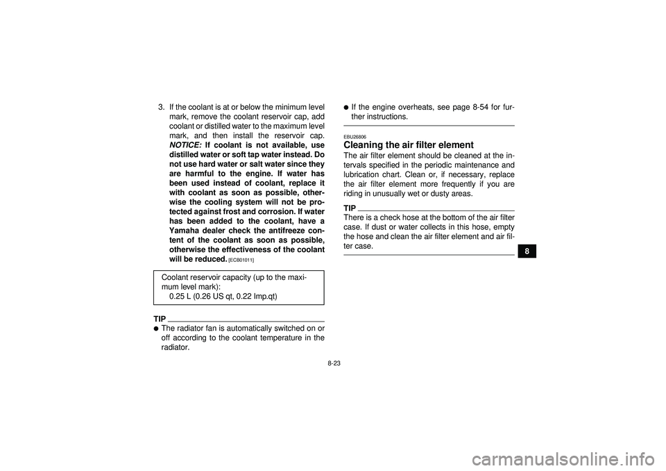 YAMAHA YFZ450R 2012 User Guide 8-23
8
3. If the coolant is at or below the minimum level
mark, remove the coolant reservoir cap, add
coolant or distilled water to the maximum level
mark, and then install the reservoir cap.
NOTICE: YAMAHA YFZ450R 2012 User Guide 8-23
8
3. If the coolant is at or below the minimum level
mark, remove the coolant reservoir cap, add
coolant or distilled water to the maximum level
mark, and then install the reservoir cap.
NOTICE: