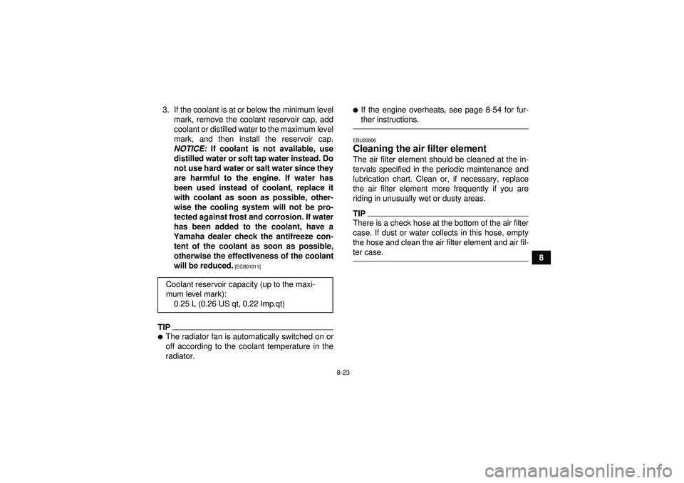 YAMAHA YFZ450R 2012  Owners Manual 8-23
8
3. If the coolant is at or below the minimum level
mark, remove the coolant reservoir cap, add
coolant or distilled water to the maximum level
mark, and then install the reservoir cap.
NOTICE: 