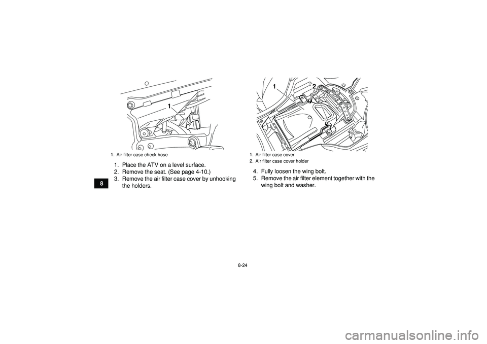 YAMAHA YFZ450R 2012  Owners Manual 8-24
81. Place the ATV on a level surface.
2. Remove the seat. (See page 4-10.)
3. Remove the air filter case cover by unhooking
the holders. 4. Fully loosen the wing bolt.
5. Remove the air filter el