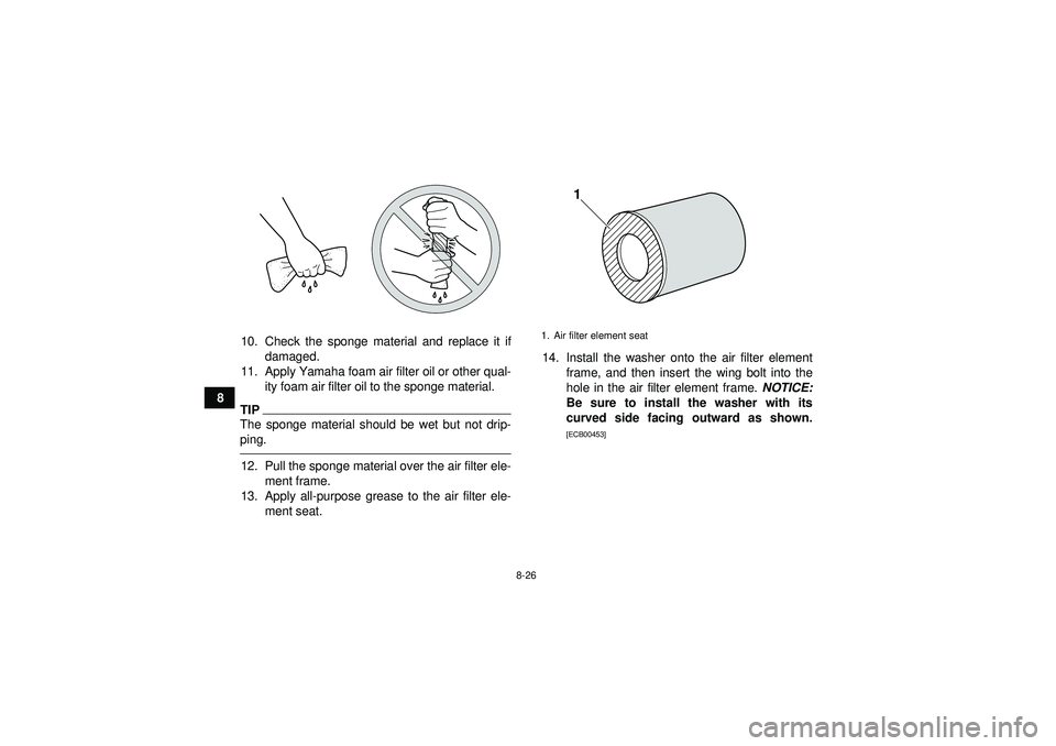 YAMAHA YFZ450R 2012  Owners Manual 8-26
810. Check the sponge material and replace it if
damaged.
11. Apply Yamaha foam air filter oil or other qual- ity foam air filter oil to the sponge material.
TIPThe sponge material should be wet 
