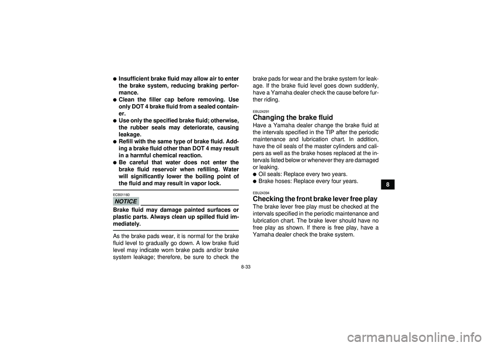 YAMAHA YFZ450R 2012  Owners Manual 8-33
8
Insufficient brake fluid may allow air to enter
the brake system, reducing braking perfor-
mance.Clean the filler cap before removing. Use
only DOT 4 brake fluid from a sealed contain-
er.Us