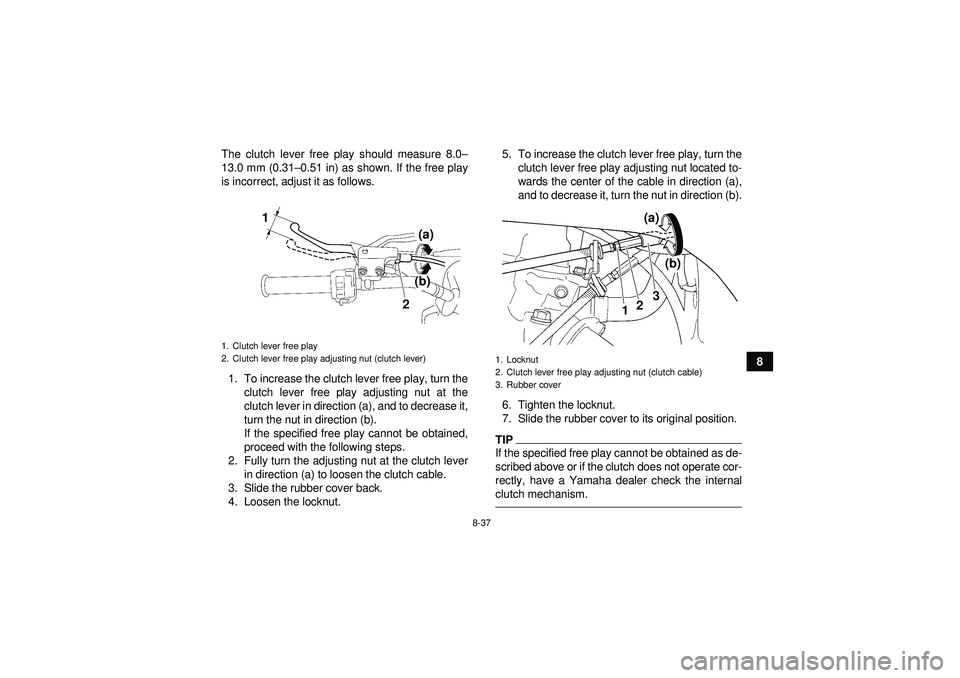 YAMAHA YFZ450R 2012  Owners Manual 8-37
8
The clutch lever free play should measure 8.0
–
13.0 mm (0.31 –0.51 in) as shown. If the free play
is incorrect, adjust it as follows.
1. To increase the clutch lever free play, turn the cl