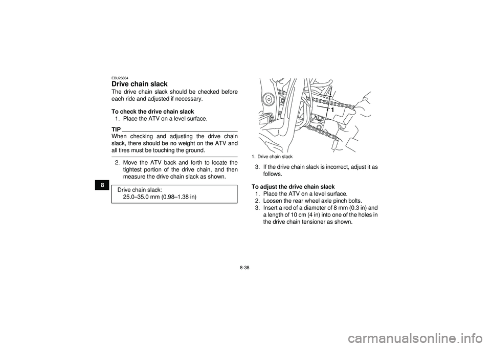 YAMAHA YFZ450R 2012  Owners Manual 8-38
8
EBU26864Drive chain slack The drive chain slack should be checked before
each ride and adjusted if necessary.
To check the drive chain slack1. Place the ATV on a level surface.TIPWhen checking 