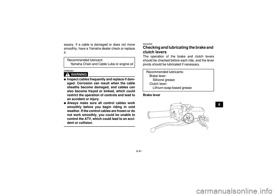 YAMAHA YFZ450R 2012 Owners Manual 8-41
8
essary. If a cable is damaged or does not move
smoothly, have a Yamaha dealer check or replace
it.
WARNING
EWB02581Inspect cables frequently and replace if dam-
aged. Corrosion can result when
