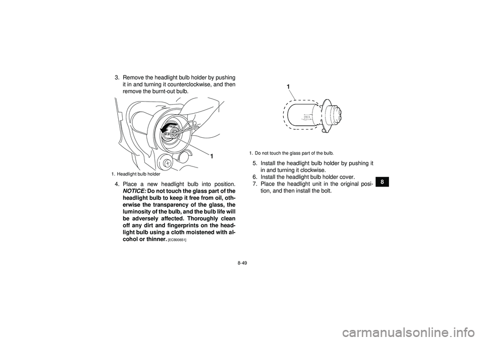 YAMAHA YFZ450R 2012 Owners Manual 8-49
8
3. Remove the headlight bulb holder by pushing
it in and turning it counterclockwise, and then
remove the burnt-out bulb.
4. Place a new headlight bulb into position. NOTICE: Do not touch the YAMAHA YFZ450R 2012 Owners Manual 8-49
8
3. Remove the headlight bulb holder by pushing
it in and turning it counterclockwise, and then
remove the burnt-out bulb.
4. Place a new headlight bulb into position. NOTICE: Do not touch the