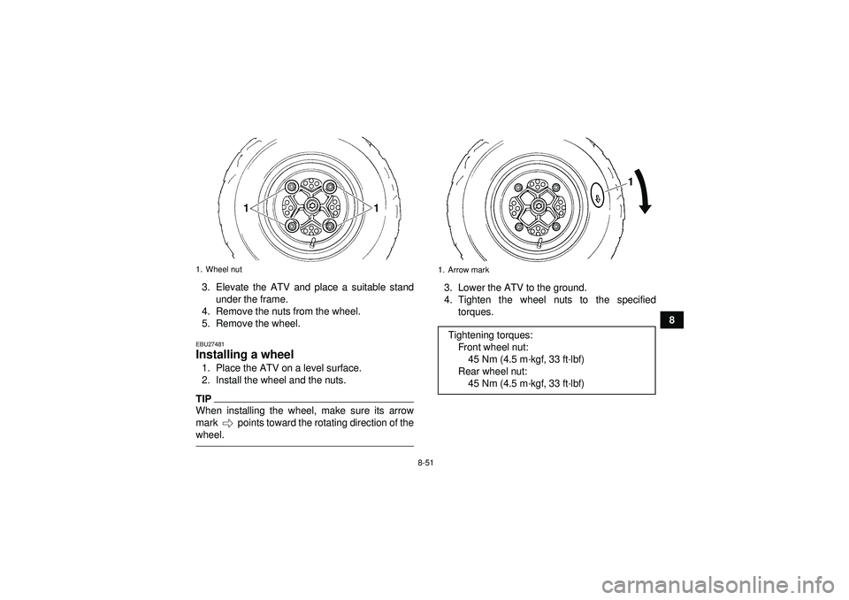 YAMAHA YFZ450R 2012 User Guide 8-51
8
3. Elevate the ATV and place a suitable stand
under the frame.
4. Remove the nuts from the wheel.
5. Remove the wheel.
EBU27481Installing a wheel 1. Place the ATV on a level surface.
2. Install YAMAHA YFZ450R 2012 User Guide 8-51
8
3. Elevate the ATV and place a suitable stand
under the frame.
4. Remove the nuts from the wheel.
5. Remove the wheel.
EBU27481Installing a wheel 1. Place the ATV on a level surface.
2. Install