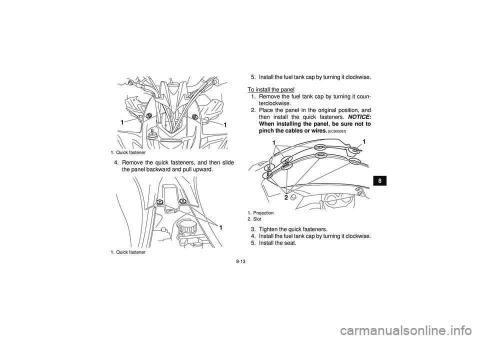 YAMAHA YFZ450R 2012  Owners Manual 8-13
8
4. Remove the quick fasteners, and then slide
the panel backward and pull upward. 5. Install the fuel tank cap by turning it clockwise.
To install the panel
1. Remove the fuel tank cap by turni