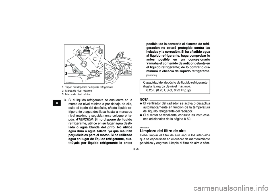 YAMAHA YFZ450R 2012  Manuale de Empleo (in Spanish) 8-26
83. Si el l
íquido refrigerante se encuentra en la
marca de nivel m ínimo o por debajo de ella,
quite el tapó n del depósito, a ñada l íquido re-
frigerante o agua destilada hasta la marca 