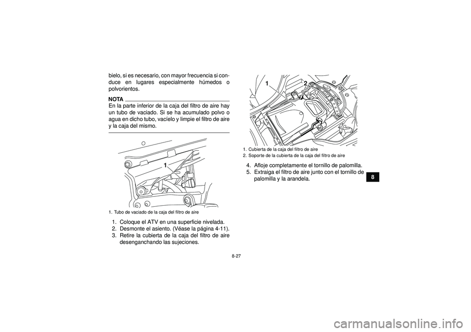 YAMAHA YFZ450R 2012  Manuale de Empleo (in Spanish) 8-27
8
bielo, si es necesario, con mayor frecuencia si con-
duce en lugares especialmente h
úmedos o
polvorientos.
NOTAEn la parte inferior de la caja del filtro de aire hay
un tubo de vaciado. Si se
