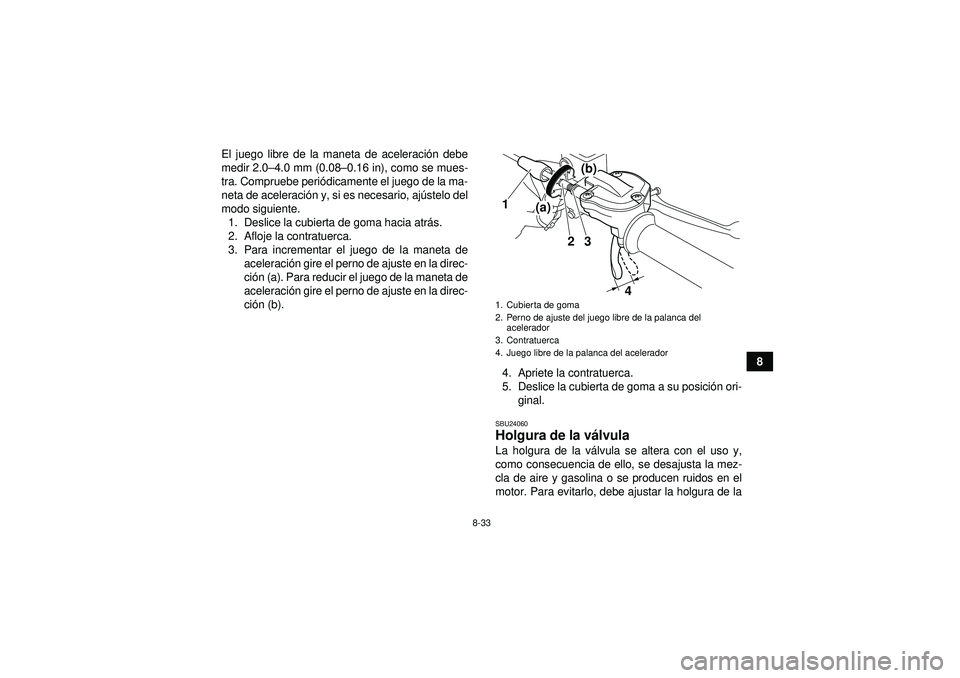 YAMAHA YFZ450R 2012  Manuale de Empleo (in Spanish) 8-33
8
El juego libre de la maneta de aceleraci
ón debe
medir 2.0 –4.0 mm (0.08– 0.16 in), como se mues-
tra. Compruebe peri ódicamente el juego de la ma-
neta de aceleraci ón y, si es necesari
