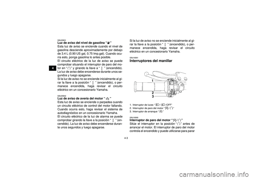 YAMAHA YFZ450R 2012  Manuale de Empleo (in Spanish) 4-3
4
SBU29931Luz de aviso del nivel de gasolina“” 
Esta luz de aviso se enciende cuando el nivel de
gasolina desciende aproximadamente por debajo
de 3.4 L (0.90 US gal, 0.75 Imp.gal). Cuando ocu-