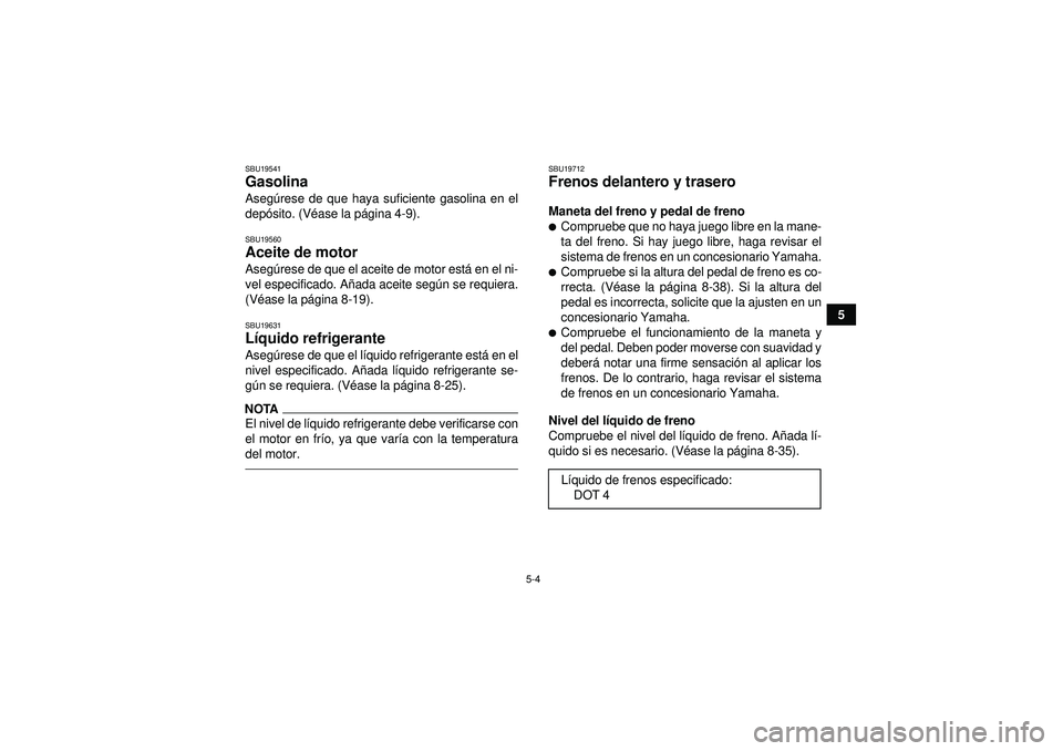 YAMAHA YFZ450R 2012  Manuale de Empleo (in Spanish) 5-4
5
SBU19541Gasolina Asegúrese de que haya suficiente gasolina en el
depó sito. (V éase la p ágina 4-9).SBU19560Aceite de motor Aseg úrese de que el aceite de motor est á en el ni-
vel especif