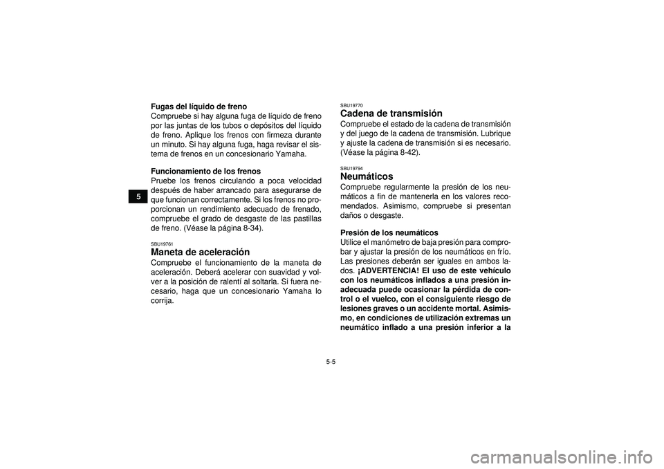 YAMAHA YFZ450R 2012  Manuale de Empleo (in Spanish) 5-5
5Fugas del l
íquido de freno
Compruebe si hay alguna fuga de l íquido de freno
por las juntas de los tubos o dep ósitos del l íquido
de freno. Aplique los frenos con firmeza durante
un minuto.