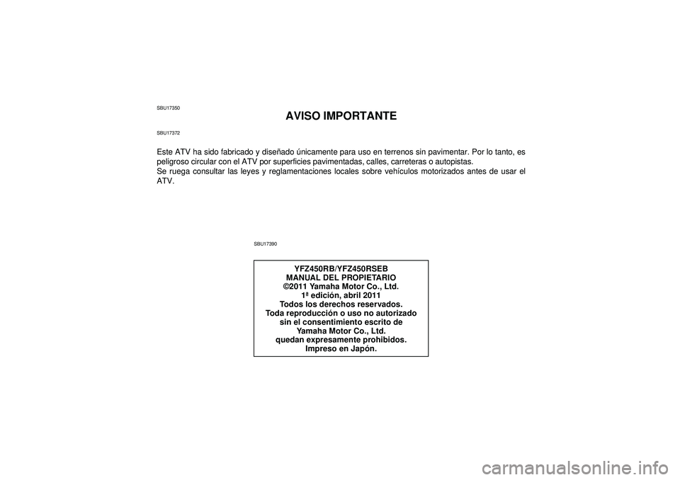 YAMAHA YFZ450R 2012 Manuale de Empleo (in Spanish) SBU17350
AVISO IMPORTANTE
SBU17372Este ATV ha sido fabricado y diseñado únicamente para uso en terrenos sin pavimentar. Por lo tanto, es
peligroso circular con el ATV por superficies pavimentadas, YAMAHA YFZ450R 2012 Manuale de Empleo (in Spanish) SBU17350
AVISO IMPORTANTE
SBU17372Este ATV ha sido fabricado y diseñado únicamente para uso en terrenos sin pavimentar. Por lo tanto, es
peligroso circular con el ATV por superficies pavimentadas,