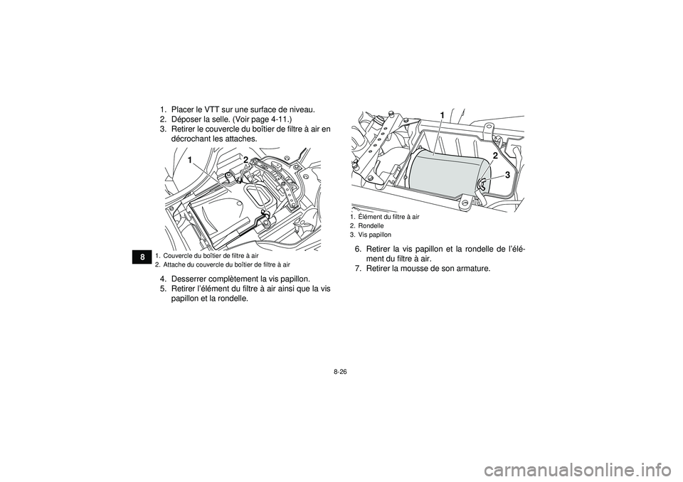 YAMAHA YFZ450R 2012  Notices Demploi (in French) 8-26
81. Placer le VTT sur une surface de niveau.
2. D
époser la selle. (Voir page 4-11.)
3. Retirer le couvercle du bo îtier de filtre  à air en
d écrochant les attaches.
4. Desserrer compl ètem
