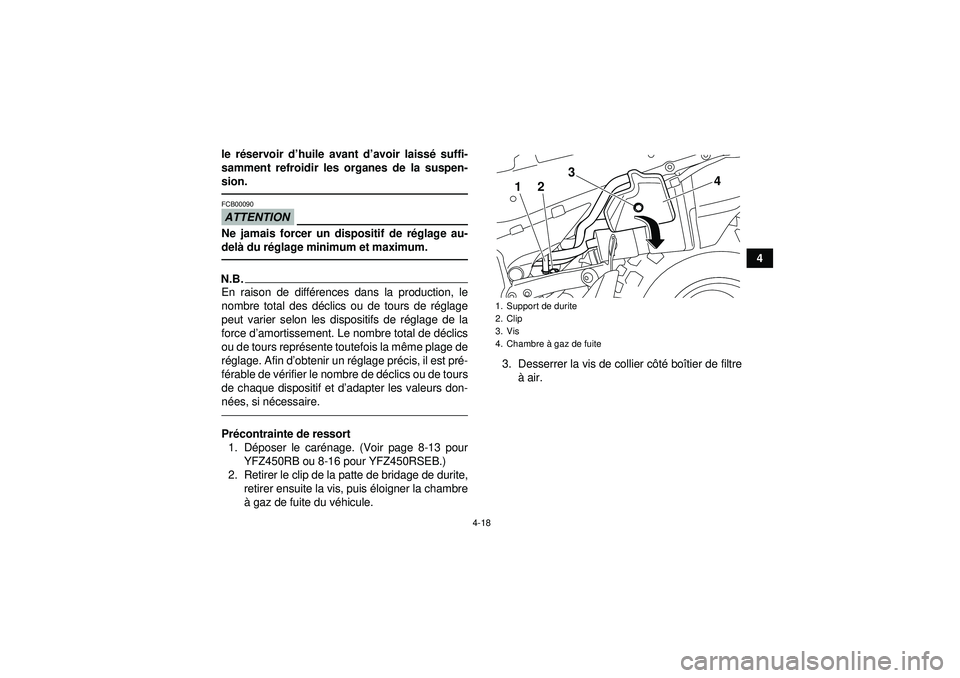 YAMAHA YFZ450R 2012  Notices Demploi (in French) 4-18
4
le r
éservoir d ’huile avant d ’avoir laiss é suffi-
samment refroidir les organes de la suspen-
sion.
ATTENTIONFCB00090Ne jamais forcer un dispositif de r églage au-
del à du r églage