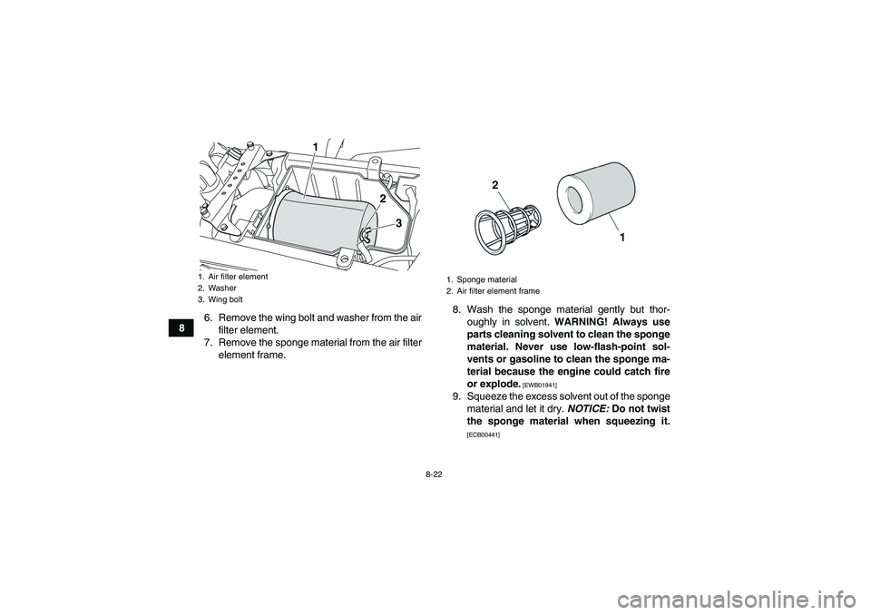 YAMAHA YFZ450R 2011 Owners Manual 8-22
86. Remove the wing bolt and washer from the air
filter element.
7. Remove the sponge material from the air filter
element frame.8. Wash the sponge material gently but thor-
oughly in solvent. WA YAMAHA YFZ450R 2011 Owners Manual 8-22
86. Remove the wing bolt and washer from the air
filter element.
7. Remove the sponge material from the air filter
element frame.8. Wash the sponge material gently but thor-
oughly in solvent. WA