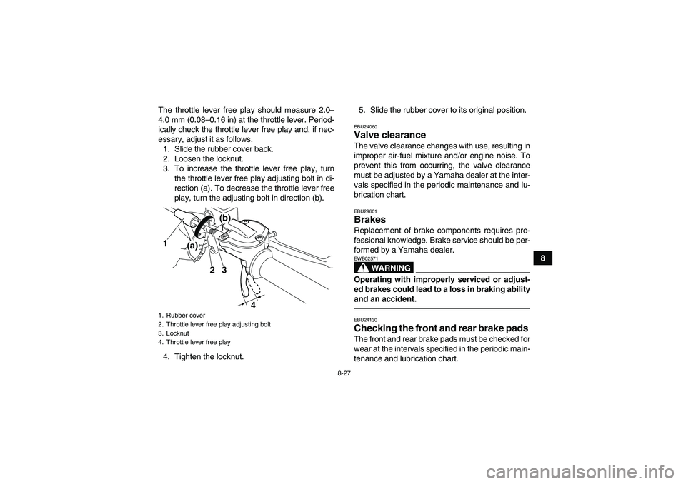 YAMAHA YFZ450R 2011 Owners Manual 8-27
8 The throttle lever free play should measure 2.0–
4.0 mm (0.08–0.16 in) at the throttle lever. Period-
ically check the throttle lever free play and, if nec-
essary, adjust it as follows.
1. YAMAHA YFZ450R 2011 Owners Manual 8-27
8 The throttle lever free play should measure 2.0–
4.0 mm (0.08–0.16 in) at the throttle lever. Period-
ically check the throttle lever free play and, if nec-
essary, adjust it as follows.
1.